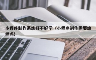 百色小程序制作系统好不好学（小程序制作需要编程吗）