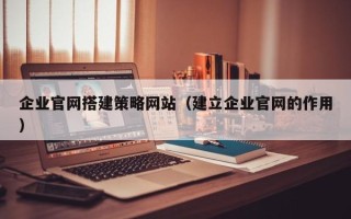 百色企业官网搭建策略网站（建立企业官网的作用）