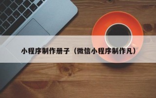 百色小程序制作册子（微信小程序制作凡）