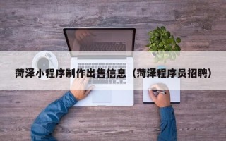 百色菏泽小程序制作出售信息（菏泽程序员招聘）
