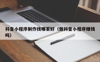 百色抖音小程序制作找哪家好（做抖音小程序赚钱吗）