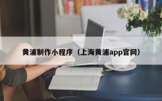百色黄浦制作小程序（上海黄浦app官网）