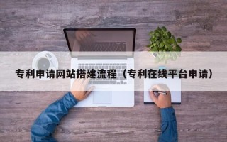 百色专利申请网站搭建流程（专利在线平台申请）