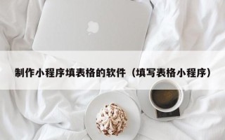 百色制作小程序填表格的软件（填写表格小程序）