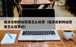 百色福清定制网站搭建怎么收费（福清定制网站搭建怎么收费的）