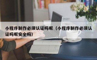 百色小程序制作必须认证吗呢（小程序制作必须认证吗呢安全吗）