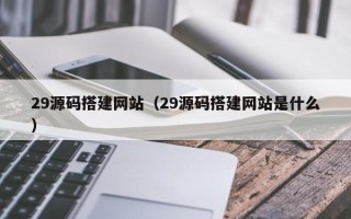 百色29源码搭建网站（29源码搭建网站是什么）