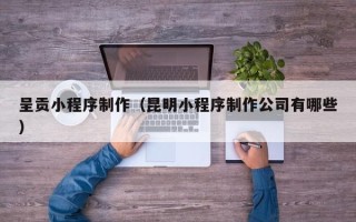 百色呈贡小程序制作（昆明小程序制作公司有哪些）
