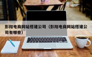 百色彭阳电商网站搭建公司（彭阳电商网站搭建公司有哪些）