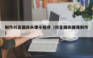 百色制作抖音国庆头像小程序（抖音国庆图像制作）