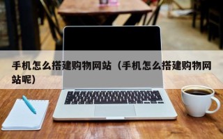 百色手机怎么搭建购物网站（手机怎么搭建购物网站呢）