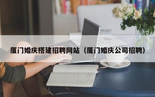 百色厦门婚庆搭建招聘网站（厦门婚庆公司招聘）
