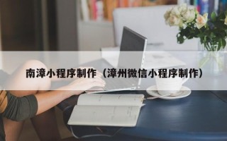 百色南漳小程序制作（漳州微信小程序制作）