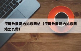 百色搭建数据筛选排序网站（搭建数据筛选排序网站怎么做）