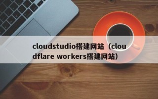 百色cloudstudio搭建网站（cloudflare workers搭建网站）