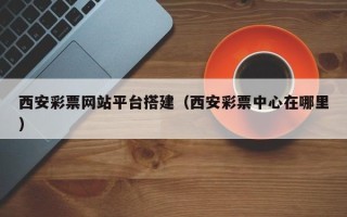 百色西安彩票网站平台搭建（西安彩票中心在哪里）