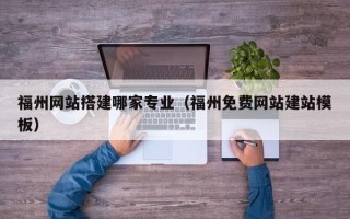 百色福州网站搭建哪家专业（福州免费网站建站模板）
