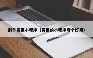 百色制作买菜小程序（买菜的小程序哪个好用）