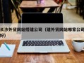 百色长沙外贸网站搭建公司（建外贸网站哪家公司好）