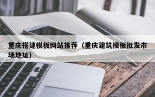百色重庆搭建模板网站推荐（重庆建筑模板批发市场地址）