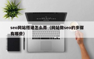 百色seo网站搭建怎么弄（网站做seo的步骤有哪些）